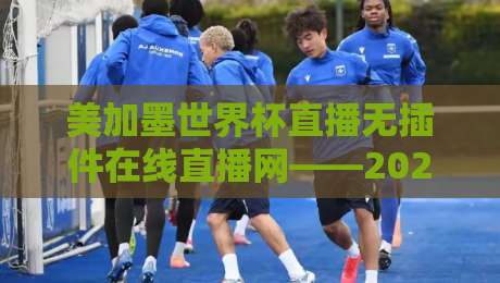 美加墨世界杯直播无插件在线直播网——2026观赛避坑指南:不装插件、不卡顿、不花冤枉钱 美加墨世界杯直播无插件在线直播网——2026观赛避坑指南:不装插件、不卡顿、不花冤枉钱