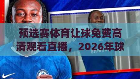 预选赛体育让球免费高清观看直播,2026年球迷到底该怎么选平台?(附避坑指南) 预选赛体育让球免费高清观看直播,2026年球迷到底该怎么选平台?(附避坑指南)