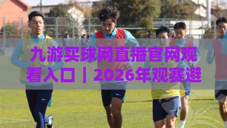 九游买球网直播官网观看入口|2026年观赛避坑指南:从入口到流畅观看的实操心得 九游买球网直播官网观看入口|2026年观赛避坑指南:从入口到流畅观看的实操心得