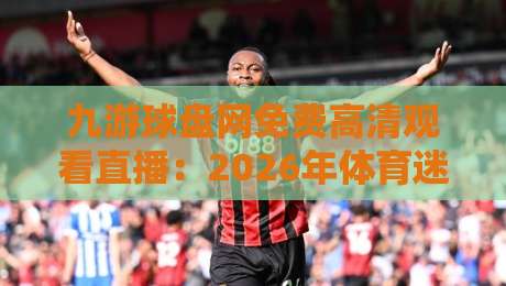 九游球盘网免费高清观看直播:2026年体育迷观赛新姿势,真的靠谱吗? 九游球盘网免费高清观看直播:2026年体育迷观赛新姿势,真的靠谱吗?