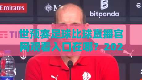 世预赛足球比球直播官网观看入口在哪?2026年靠谱渠道与避坑指南 世预赛足球比球直播官网观看入口在哪?2026年靠谱渠道与避坑指南