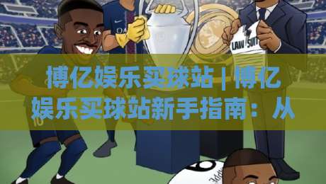 博亿娱乐买球站 | 博亿娱乐买球站新手指南：从界面逻辑到场景化预判的深度拆解-网上热门下球站大礼包导航小球粤语解说高水贴水