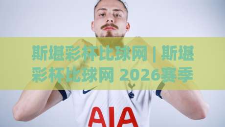 斯堪彩杯比球网 | 斯堪彩杯比球网 2026赛季观赛新体验与数据看点全接触-最大权威网页堵球网无插件低调看冠军走盘单双盘独赢 斯堪彩杯比球网 | 斯堪彩杯比球网 2026赛季观赛新体验与数据看点全接触-最大权威网页堵球网无插件低调看冠军走盘单双盘独赢