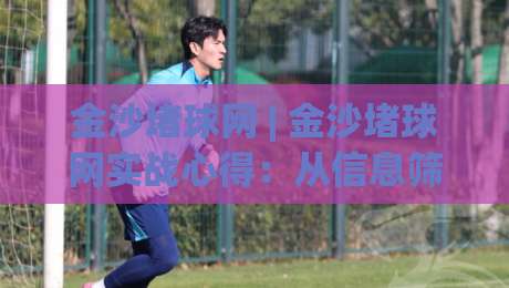 金沙堵球网 | 金沙堵球网实战心得：从信息筛选到节奏把控，老手都在用的三个底层逻辑-最大权威网页押球站直播指南蓝光低水无需注册观看