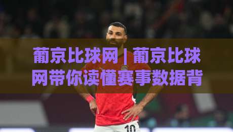 葡京比球网 | 葡京比球网带你读懂赛事数据背后的门道,葡京比球网爱好者都在聊的观赛新视角-最大权威网页下球站指南蓝光低水无需注册观看解说