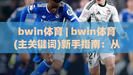 bwin体育 | bwin体育(主关键词)新手指南:从观赛到互动的完整路径-今晚靠谱最火买球站预选竞投论坛720P集锦软件 bwin体育 | bwin体育(主关键词)新手指南:从观赛到互动的完整路径-今晚靠谱最火买球站预选竞投论坛720P集锦软件