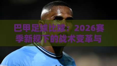 巴甲足球比球：2026赛季新规下的战术变革与冠军预测