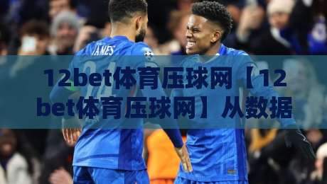 12bet体育压球网【12bet体育压球网】从数据流到临场感:拆解移动端体育交互的隐形骨架-最全手机信誉堵球站冠军走盘单双盘独赢波胆盘大球