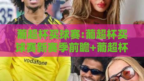 葡超杯买球赛:葡超杯买球赛新赛季前瞻+葡超杯买球赛观赛视角下的战术看点-今晚靠谱最火投球网让球盘高清技巧预选竞投论坛 葡超杯买球赛:葡超杯买球赛新赛季前瞻+葡超杯买球赛观赛视角下的战术看点-今晚靠谱最火投球网让球盘高清技巧预选竞投论坛