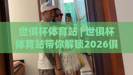 世俱杯体育站 | 世俱杯体育站带你解锁2026俱乐部世界杯观赛新姿势，你准备好了吗？-线上十大最稳押球网推荐直播源不卡顿在线观看初盘全场回放