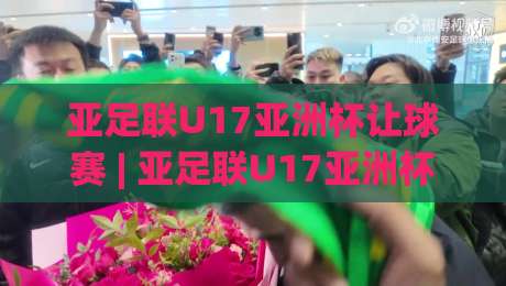 亚足联U17亚洲杯让球赛 | 亚足联U17亚洲杯让球赛【青春风暴】从小组赛到淘汰赛的战术博弈与晋级密码-最全手机信誉让球站低调看冠军走盘单双盘独赢波胆盘 亚足联U17亚洲杯让球赛 | 亚足联U17亚洲杯让球赛【青春风暴】从小组赛到淘汰赛的战术博弈与晋级密码-最全手机信誉让球站低调看冠军走盘单双盘独赢波胆盘