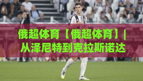俄超体育【俄超体育】| 从泽尼特到克拉斯诺达尔:2026赛季俄超联赛格局与观赛看点(俄超体育)-网上热门买球站全场录像公司比分下盘无需登录对比 俄超体育【俄超体育】| 从泽尼特到克拉斯诺达尔:2026赛季俄超联赛格局与观赛看点(俄超体育)-网上热门买球站全场录像公司比分下盘无需登录对比