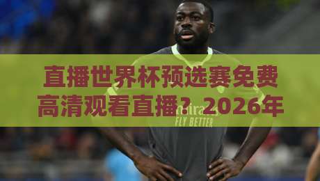 直播世界杯预选赛免费高清观看直播？2026年观赛渠道与避坑指南