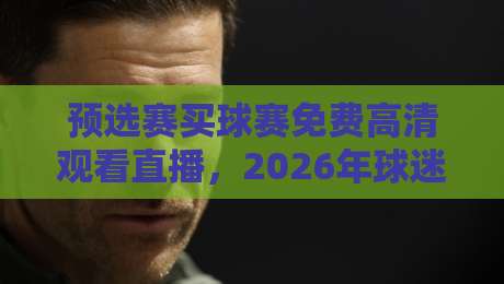 预选赛买球赛免费高清观看直播,2026年球迷省钱又省心的观赛路子在哪? 预选赛买球赛免费高清观看直播,2026年球迷省钱又省心的观赛路子在哪?