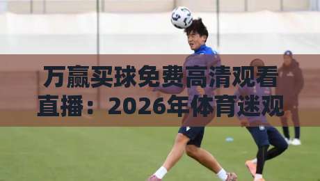 万赢买球免费高清观看直播:2026年体育迷观赛新姿势,这些细节你留意了吗? 万赢买球免费高清观看直播:2026年体育迷观赛新姿势,这些细节你留意了吗?