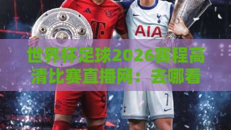世界杯足球2026赛程高清比赛直播网：去哪看？怎么看？这份避坑指南请收好
