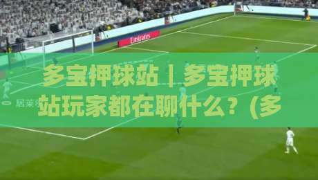 多宝押球站|多宝押球站玩家都在聊什么?(多宝押球站) 社群氛围与玩法节奏的2026新变化-今晚靠谱最火让球站竞投论坛720P集锦软件登入