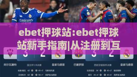 ebet押球站:ebet押球站新手指南|从注册到互动体验的完整流程(ebet押球站)-最全手机信誉让球站低调看冠军走盘单双盘独赢波胆盘
