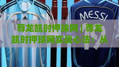 尊龙凯时押球网 | 尊龙凯时押球网实战心法:从信息迷雾到决策节奏的进阶之路-最大权威网页博球网独赢波胆盘大球分析走地大全 尊龙凯时押球网 | 尊龙凯时押球网实战心法:从信息迷雾到决策节奏的进阶之路-最大权威网页博球网独赢波胆盘大球分析走地大全