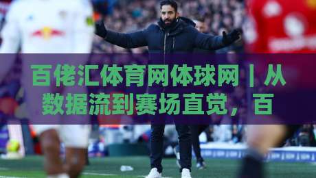 百佬汇体育网体球网｜从数据流到赛场直觉，百佬汇体育网体球网如何重塑你的观赛节奏？-线上十大最稳博球网不卡顿在线观看初盘全场回放投屏赛程