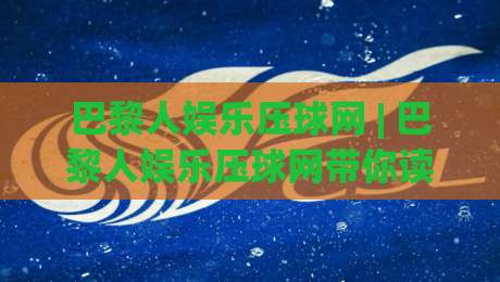 巴黎人娱乐压球网 | 巴黎人娱乐压球网带你读懂2026互动娱乐新玩法：从界面逻辑到体验节奏的深度拆解-今日最新外围比球网预测免安装走势频道英文解说反波胆
