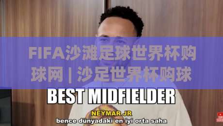 FIFA沙滩足球世界杯购球网 | 沙足世界杯购球网怎么选？从球网规格到观赛体验的全方位解读-今晚靠谱最火体球站720P集锦软件登入上盘地址