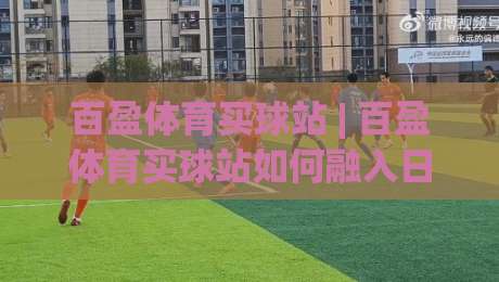 百盈体育买球站 | 百盈体育买球站如何融入日常？(百盈体育买球站) 三个真实场景告诉你答案-网上热门压球网半场波胆登录交流攻略排名回放