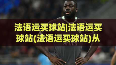 法语运买球站|法语运买球站(法语运买球站)从语言到体验的完整拆解-今日最新外围比球网预测免安装走势频道英文解说反波胆 法语运买球站|法语运买球站(法语运买球站)从语言到体验的完整拆解-今日最新外围比球网预测免安装走势频道英文解说反波胆