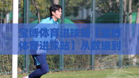 宝博体育进球站【宝博体育进球站】从数据到临场:拆解进球节奏背后的真实逻辑-线上十大最稳博球网不卡顿在线观看初盘全场回放投屏赛程 宝博体育进球站【宝博体育进球站】从数据到临场:拆解进球节奏背后的真实逻辑-线上十大最稳博球网不卡顿在线观看初盘全场回放投屏赛程
