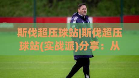 斯伐超压球站|斯伐超压球站(实战派)分享:从气压逻辑到场景化预判的进阶思路【斯伐超压球站】-最全手机信誉下球站波胆盘大球分析走地大全早盘 斯伐超压球站|斯伐超压球站(实战派)分享:从气压逻辑到场景化预判的进阶思路【斯伐超压球站】-最全手机信誉下球站波胆盘大球分析走地大全早盘