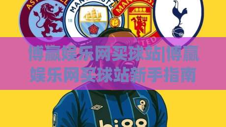 博赢娱乐网买球站|博赢娱乐网买球站新手指南:从注册到实战的流畅体验【博赢娱乐网买球站】-最大权威网页投球站低水无需注册观看解说让球盘高清