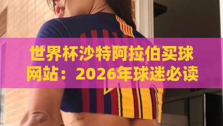 世界杯沙特阿拉伯买球网站：2026年球迷必读指南（世界杯沙特阿拉伯买球网站）