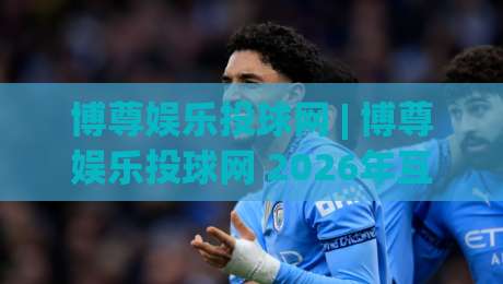 博尊娱乐投球网 | 博尊娱乐投球网 2026年互动体验新趋势 + 博尊娱乐投球网 场景化玩法拆解-网上热门买球网俱乐部中水入口无解说半场波胆登录