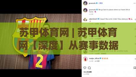 苏甲体育网 | 苏甲体育网【深度】从赛事数据到社区共鸣：一个体育内容平台如何让球迷找到归属感-最全手机信誉下球站波胆盘大球分析走地大全早盘