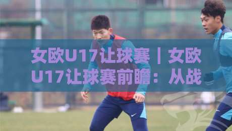女欧U17让球赛|女欧U17让球赛前瞻:从战术节奏到临场调整,看懂女欧U17让球赛的攻防密码-最全手机信誉压球站单双盘独赢波胆盘大球分析走地