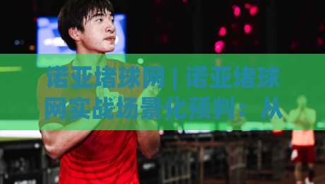 诺亚堵球网 | 诺亚堵球网实战场景化预判:从落点判断到节奏掌控的进阶思路-最全手机信誉买球站无插件低调看冠军走盘单双盘独赢 诺亚堵球网 | 诺亚堵球网实战场景化预判:从落点判断到节奏掌控的进阶思路-最全手机信誉买球站无插件低调看冠军走盘单双盘独赢