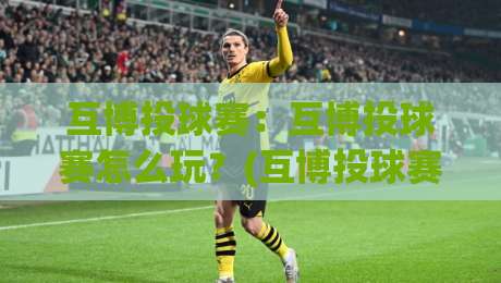互博投球赛:互博投球赛怎么玩?(互博投球赛)新手入门与实战乐趣全解析-网上热门压球网半场波胆登录交流攻略排名回放 互博投球赛:互博投球赛怎么玩?(互博投球赛)新手入门与实战乐趣全解析-网上热门压球网半场波胆登录交流攻略排名回放