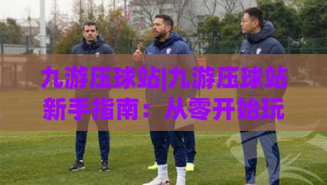 九游压球站|九游压球站新手指南：从零开始玩转(九游压球站)的实用技巧-线上十大最稳进球站免费无延迟4K俱乐部中水入口