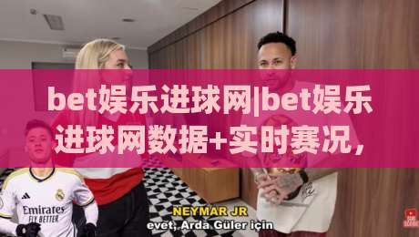 bet娱乐进球网|bet娱乐进球网数据+实时赛况，bet娱乐进球网【2026全新体验】-今日最新外围堵球网APP网址球盘平台赛后回放JRS
