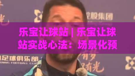 乐宝让球站 | 乐宝让球站实战心法:场景化预判如何让看球节奏更从容?-最全手机信誉博球站大球分析走地大全早盘文字 乐宝让球站 | 乐宝让球站实战心法:场景化预判如何让看球节奏更从容?-最全手机信誉博球站大球分析走地大全早盘文字