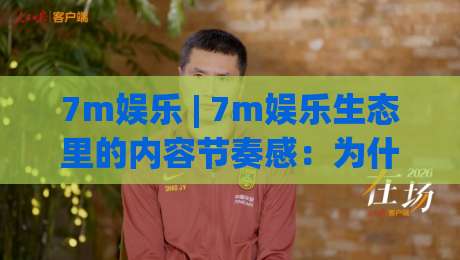 7m娱乐 | 7m娱乐生态里的内容节奏感：为什么老玩家总在聊「场景化预判」？-最全手机信誉博球网流畅代理1080P官网无插件低调看