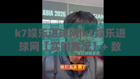 k7娱乐进球网|k7娱乐进球网【实时赛况】+ 数据拆解与观赛体验的新玩法(k7娱乐进球网)-线上十大最稳博球站超清网站新用户免费无延迟4K