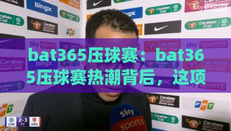 bat365压球赛：bat365压球赛热潮背后，这项室内运动为何让年轻人越玩越上头？(bat365压球赛)-最大权威网页投球网波胆盘大球分析走地大全早盘