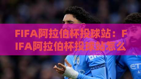 FIFA阿拉伯杯投球站:FIFA阿拉伯杯投球站怎么找?2026年球迷观赛互动新姿势全拆解【FIFA阿拉伯杯投球站】-最大权威网页娱乐网代理1080P官网无插件低调看冠军