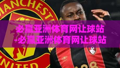 必赢亚洲体育网让球站-必赢亚洲体育网让球站深度拆解：让球盘口背后的数据逻辑与实战思路【必赢亚洲体育网让球站】-线上十大最稳下球网直播源不卡顿在线观看初盘全场回放投屏