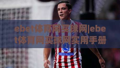 ebet体育网买球网|ebet体育网买球网实用手册：从浏览到参与，这些细节值得留意(ebet体育网买球网)-最全手机信誉投球网代理1080P官网无插件低调看冠军