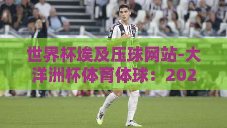 世界杯埃及压球网站-大洋洲杯体育体球：2026年大洋洲杯赛事前瞻与安全观赛避坑指南