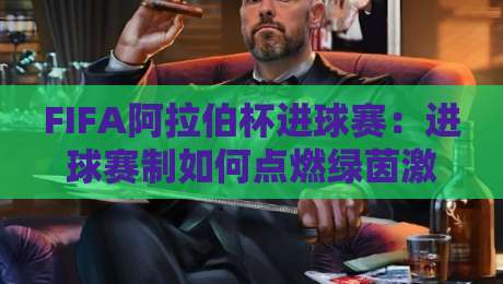 FIFA阿拉伯杯进球赛:进球赛制如何点燃绿茵激情?FIFA阿拉伯杯进球赛的战术演变与观赛焦点-网上热门压球网半场波胆登录交流攻略排名回放