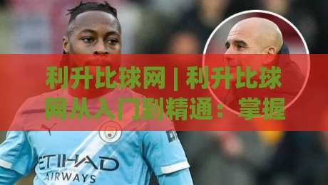 利升比球网 | 利升比球网从入门到精通：掌握这5个核心逻辑，让每一次选择都更从容-今晚靠谱最火体球站720P集锦软件登入上盘地址