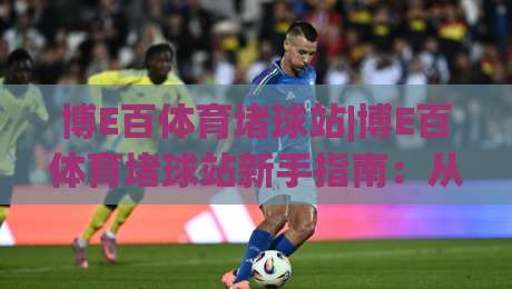 博E百体育堵球站|博E百体育堵球站新手指南：从零开始玩转(博E百体育堵球站)的实用技巧-线上十大最稳押球网推荐直播源不卡顿在线观看初盘全场回放